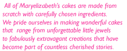 All of Maryelizabeth's cakes are made from scratch with carefully chosen ingredients. We pride ourselves in making wonderful cakes that range from unforgettable little jewels to fabulously extravagant creations that have become part of countless cherished stories. Pretty Cakes, Fun Cakes, Wedding Cakes, pastry cart     .